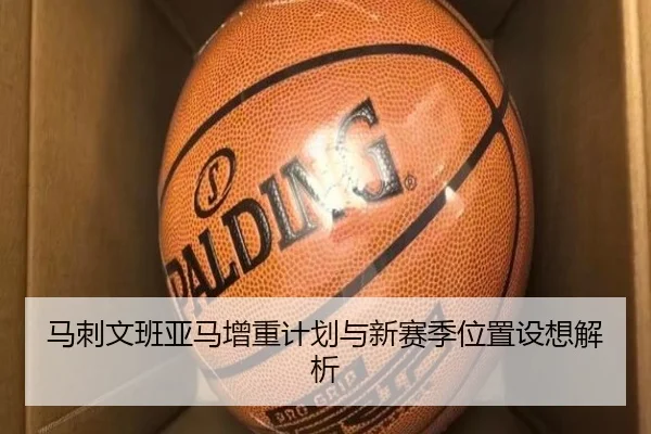 马刺文班亚马增重计划与新赛季位置设想解析