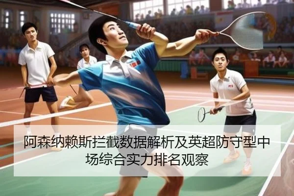 阿森纳赖斯拦截数据解析及英超防守型中场综合实力排名观察