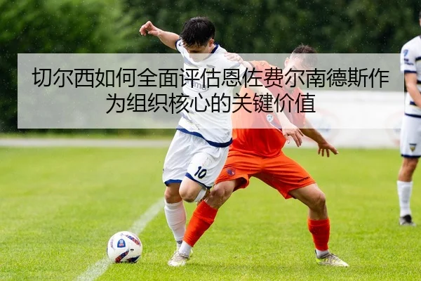 切尔西如何全面评估恩佐费尔南德斯作为组织核心的关键价值
