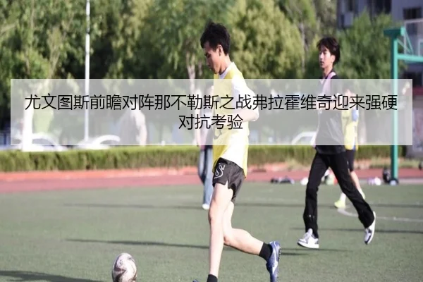 尤文图斯前瞻对阵那不勒斯之战弗拉霍维奇迎来强硬对抗考验