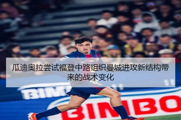 瓜迪奥拉尝试福登中路组织曼城进攻新结构带来的战术变化